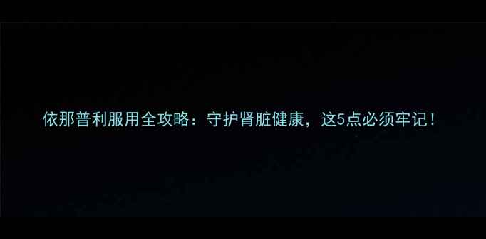 依那普利服用全攻略守护肾脏健康这5点必须牢记