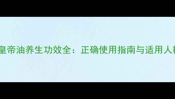 图片 侣乐康皇帝油养生功效全：正确使用指南与适用人群指南1