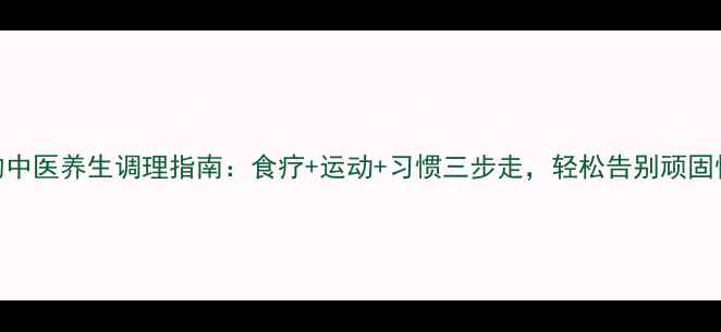 便秘的中医养生调理指南食疗运动习惯三步走轻松告别顽固性便秘