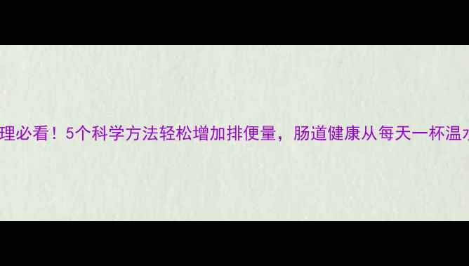 便秘调理必看5个科学方法轻松增加排便量肠道健康从每天一杯温水开始