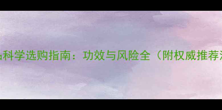 保健品科学选购指南功效与风险全附权威推荐清单