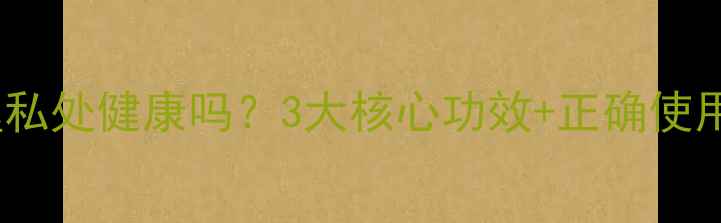 保妇康栓真的能调理私处健康吗3大核心功效正确使用指南女性必看