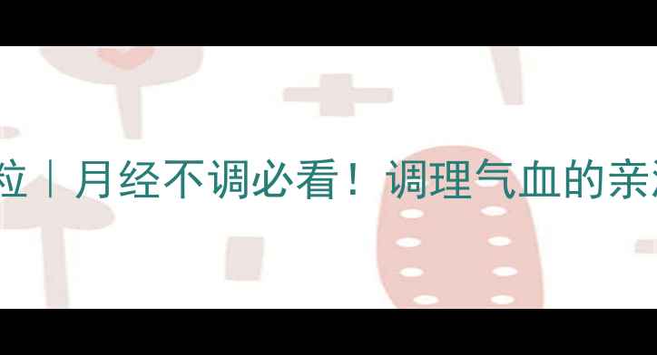 保宫止血颗粒月经不调必看调理气血的亲测有效方子