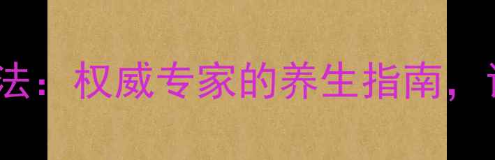 保护血管的10大科学方法权威专家的养生指南让你远离动脉硬化风险