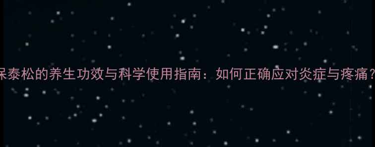 图片 保泰松的养生功效与科学使用指南：如何正确应对炎症与疼痛？