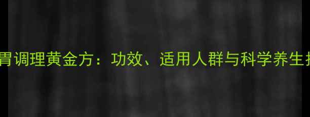 保济丸必看权威肠胃调理黄金方功效适用人群与科学养生指南附使用禁忌