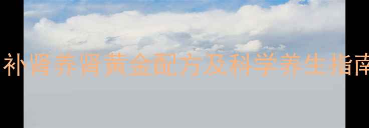 保肾康效果如何补肾养肾黄金配方及科学养生指南附真实案例