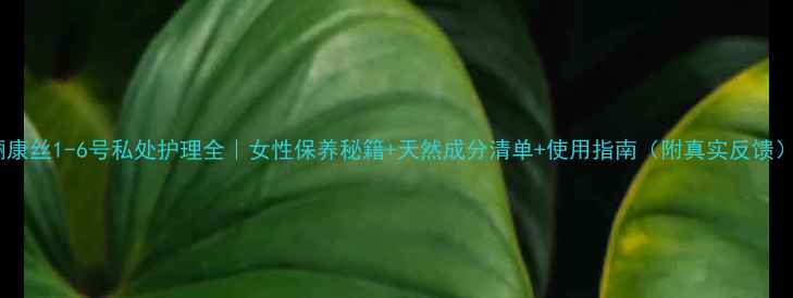 俪康丝1-6号私处护理全女性保养秘籍天然成分清单使用指南附真实反馈