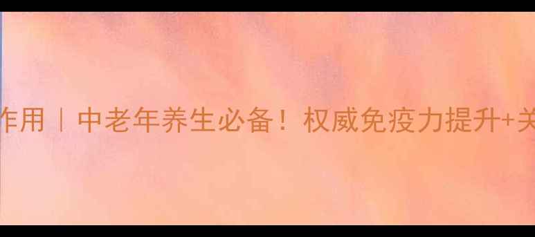 图片 倍力健功效与作用｜中老年养生必备！权威免疫力提升+关节养护全攻略