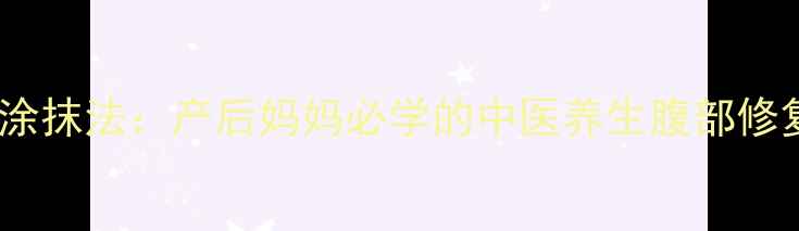 倍舒痕涂抹法产后妈妈必学的中医养生腹部修复指南