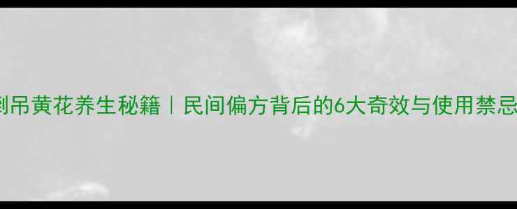 倒吊黄花养生秘籍民间偏方背后的6大奇效与使用禁忌