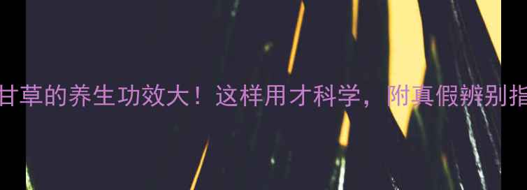 图片 假甘草的养生功效大！这样用才科学，附真假辨别指南
