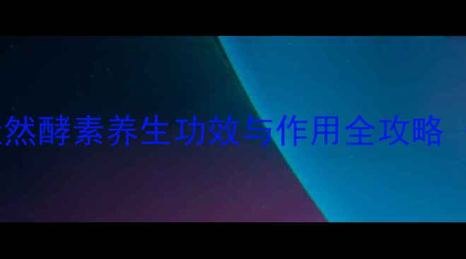 偌丽果酵素科学天然酵素养生功效与作用全攻略附权威研究数据