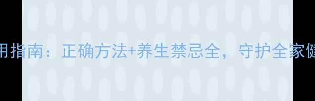健儿丸服用指南正确方法养生禁忌全守护全家健康必备