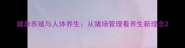 健康养殖与人体养生从猪场管理看养生新理念