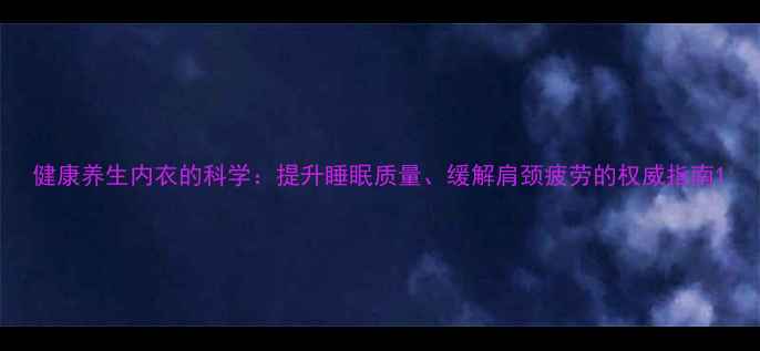 健康养生内衣的科学提升睡眠质量缓解肩颈疲劳的权威指南
