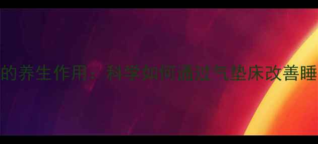 健康气垫的养生作用科学如何通过气垫床改善睡眠与体态