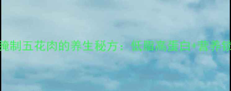 图片 健康烧烤腌制五花肉的养生秘方：低脂高蛋白+营养锁鲜全攻略