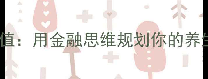 健康现值用金融思维规划你的养生投资
