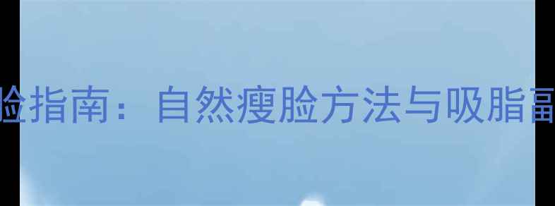 图片 健康瘦脸指南：自然瘦脸方法与吸脂副作用全