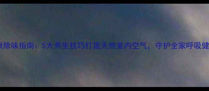 图片 健康除味指南：5大养生技巧打造天然室内空气，守护全家呼吸健康1