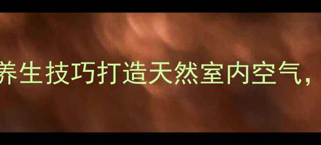 图片 健康除味指南：5大养生技巧打造天然室内空气，守护全家呼吸健康2