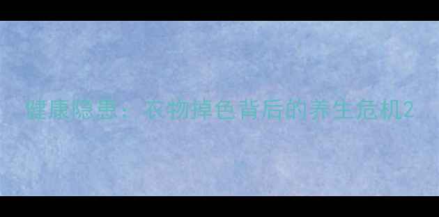 健康隐患衣物掉色背后的养生危机
