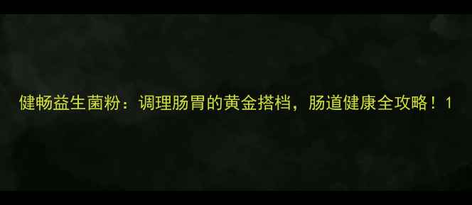 图片 健畅益生菌粉：调理肠胃的黄金搭档，肠道健康全攻略！1