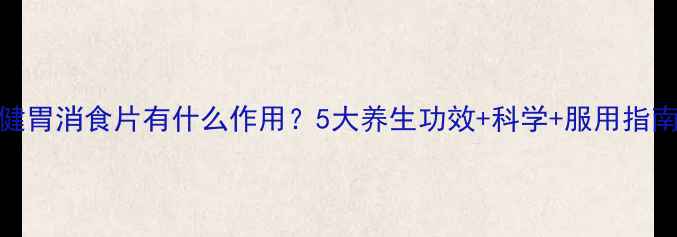 健胃消食片有什么作用5大养生功效科学服用指南