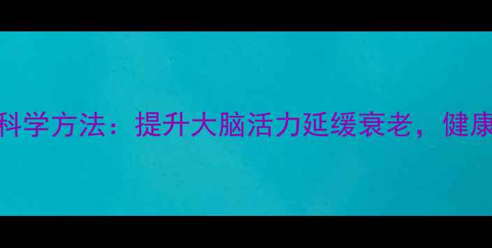 健脑养生的5个科学方法提升大脑活力延缓衰老健康频道权威推荐