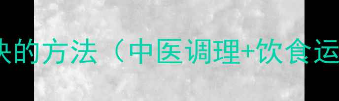 健脾祛湿最快的方法中医调理饮食运动全攻略