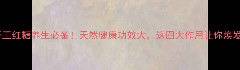 傣家手工红糖养生必备天然健康功效大这四大作用让你焕发活力