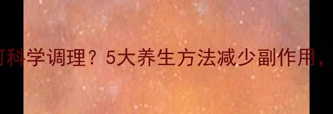 儿童OK镜使用后如何科学调理5大养生方法减少副作用守护孩子明亮双眸