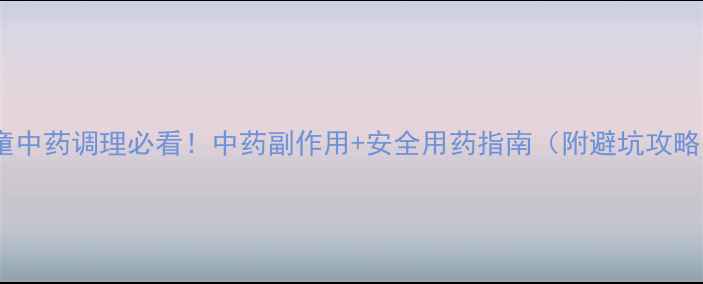 图片 儿童中药调理必看！中药副作用+安全用药指南（附避坑攻略）2