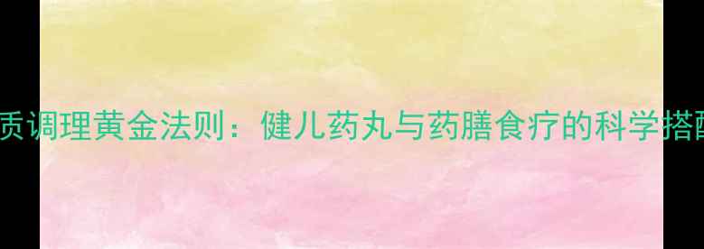 儿童体质调理黄金法则健儿药丸与药膳食疗的科学搭配指南