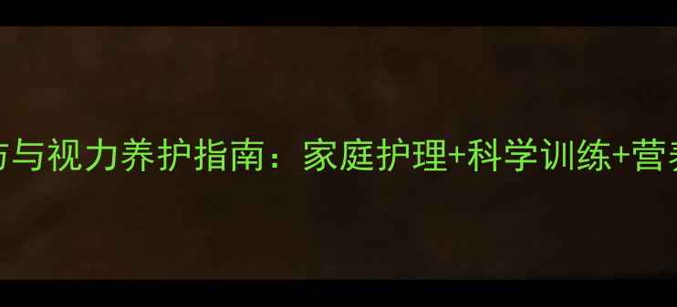 儿童侧视预防与视力养护指南家庭护理科学训练营养调理全攻略