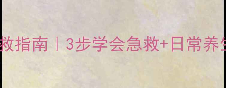 儿童健康防护与家庭急救指南3步学会急救日常养生守护宝贝安全成长
