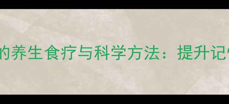 儿童健脑益智的养生食疗与科学方法提升记忆力黄金指南