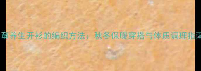 图片 儿童养生开衫的编织方法：秋冬保暖穿搭与体质调理指南2