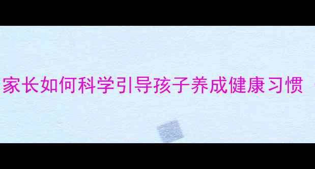 儿童养生必读家长如何科学引导孩子养成健康习惯附实用指南