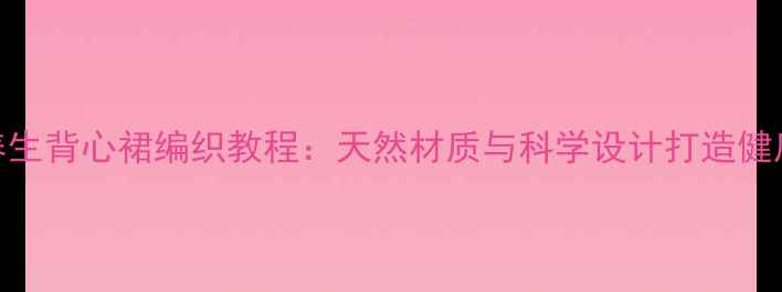 儿童养生背心裙编织教程天然材质与科学设计打造健康服饰
