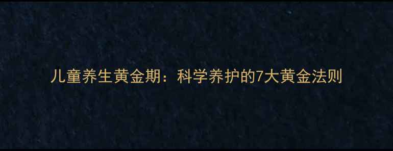 图片 儿童养生黄金期：科学养护的7大黄金法则