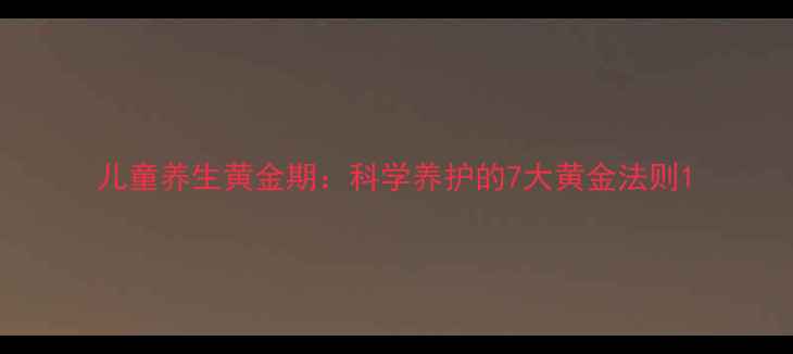 儿童养生黄金期科学养护的7大黄金法则