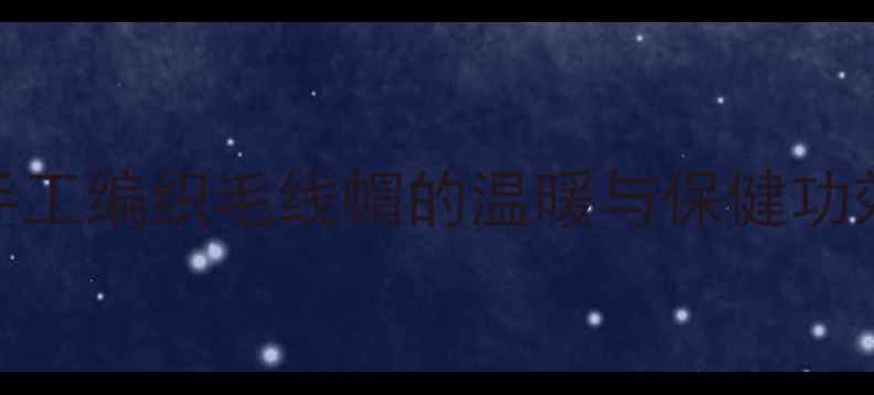 儿童冬季养生必备手工编织毛线帽的温暖与保健功效含科学养护指南