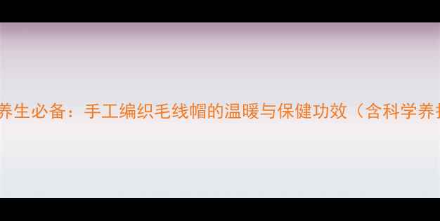 图片 儿童冬季养生必备：手工编织毛线帽的温暖与保健功效（含科学养护指南）1