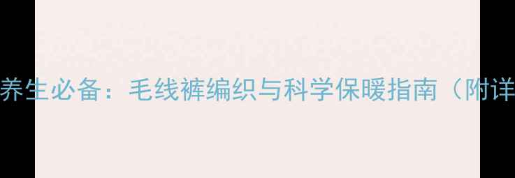 儿童冬季养生必备毛线裤编织与科学保暖指南附详细教程