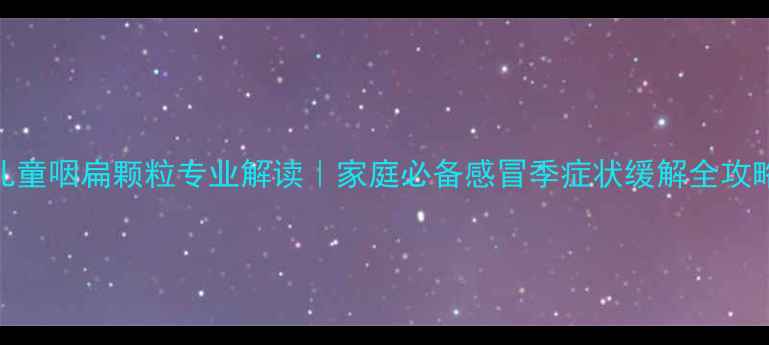 图片 儿童咽扁颗粒专业解读｜家庭必备感冒季症状缓解全攻略