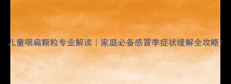图片 儿童咽扁颗粒专业解读｜家庭必备感冒季症状缓解全攻略1
