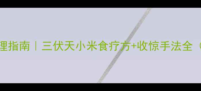 儿童夏季体质调理指南三伏天小米食疗方收惊手法全附体质自测表