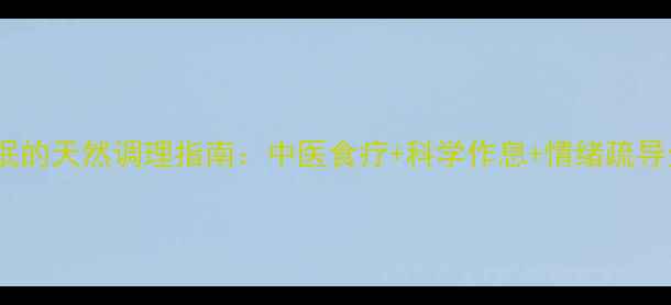 儿童失眠的天然调理指南中医食疗科学作息情绪疏导全攻略